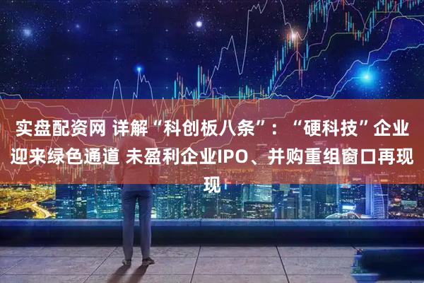 实盘配资网 详解“科创板八条”：“硬科技”企业迎来绿色通道 未盈利企业IPO、并购重组窗口再现