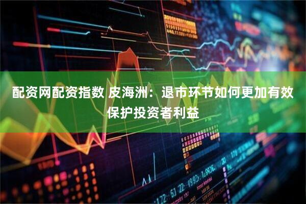 配资网配资指数 皮海洲：退市环节如何更加有效保护投资者利益