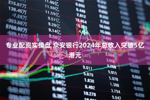 专业配资实操盘 众安银行2024年总收入突破5亿港元