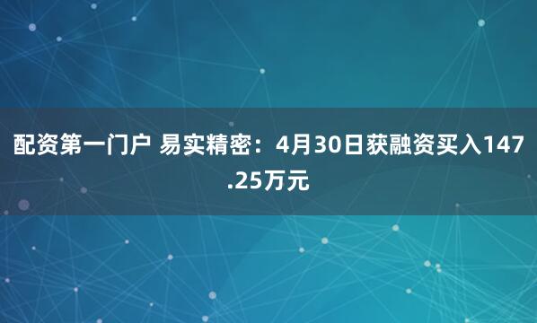配资第一门户 易实精密：4月30日获融资买入147.25万元