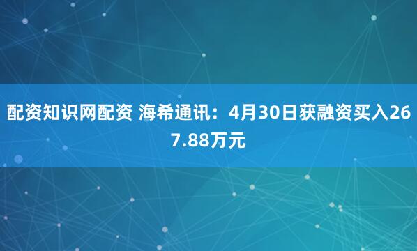 配资知识网配资 海希通讯：4月30日获融资买入267.88万元