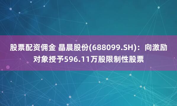 股票配资佣金 晶晨股份(688099.SH)：向激励对象授予596.11万股限制性股票