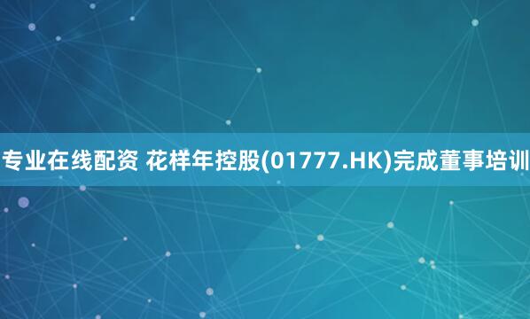 专业在线配资 花样年控股(01777.HK)完成董事培训