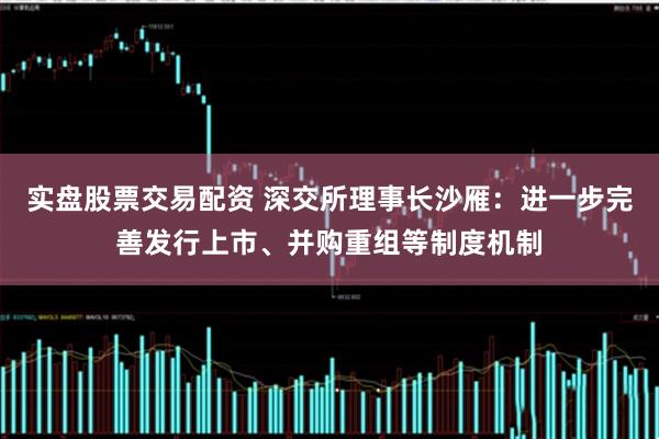 实盘股票交易配资 深交所理事长沙雁：进一步完善发行上市、并购重组等制度机制