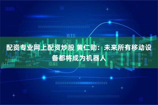 配资专业网上配资炒股 黄仁勋：未来所有移动设备都将成为机器人
