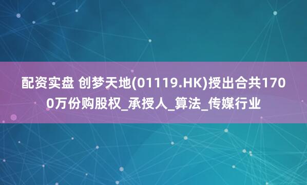 配资实盘 创梦天地(01119.HK)授出合共1700万份购股权_承授人_算法_传媒行业