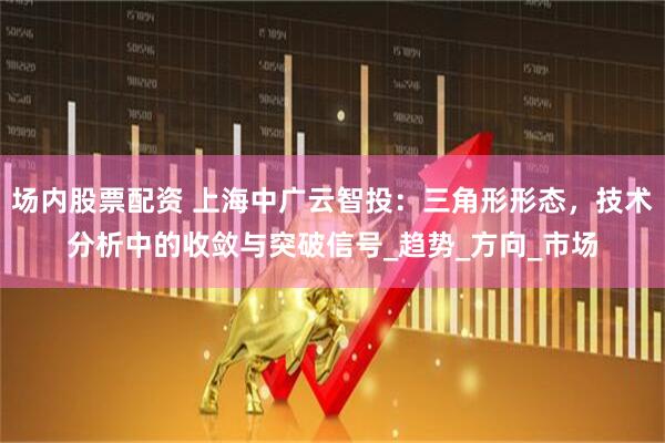 场内股票配资 上海中广云智投：三角形形态，技术分析中的收敛与突破信号_趋势_方向_市场
