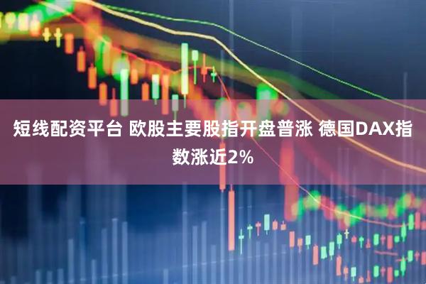 短线配资平台 欧股主要股指开盘普涨 德国DAX指数涨近2%