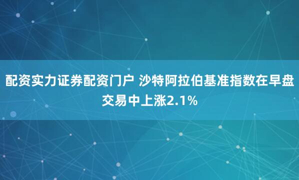 配资实力证券配资门户 沙特阿拉伯基准指数在早盘交易中上涨2.1%