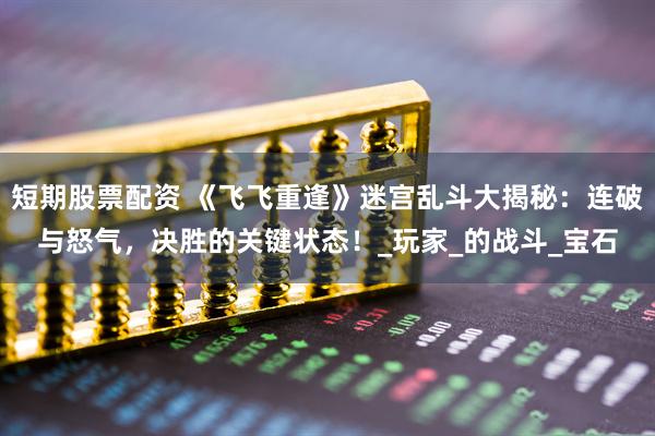 短期股票配资 《飞飞重逢》迷宫乱斗大揭秘：连破与怒气，决胜的关键状态！_玩家_的战斗_宝石