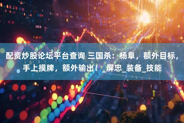 配资炒股论坛平台查询 三国杀：杨阜，额外目标，手上摸牌，额外输出！_屏忠_装备_技能