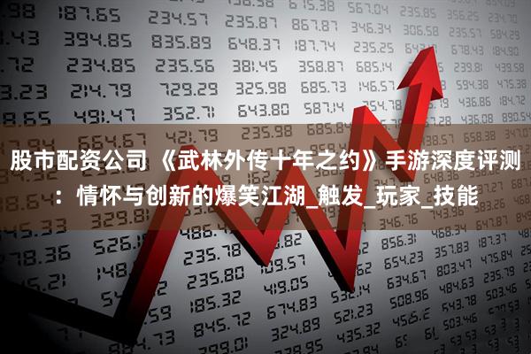 股市配资公司 《武林外传十年之约》手游深度评测：情怀与创新的爆笑江湖_触发_玩家_技能