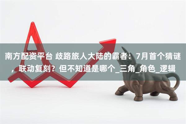 南方配资平台 歧路旅人大陆的霸者：7月首个猜谜，联动复刻？但不知道是哪个_三角_角色_逻辑