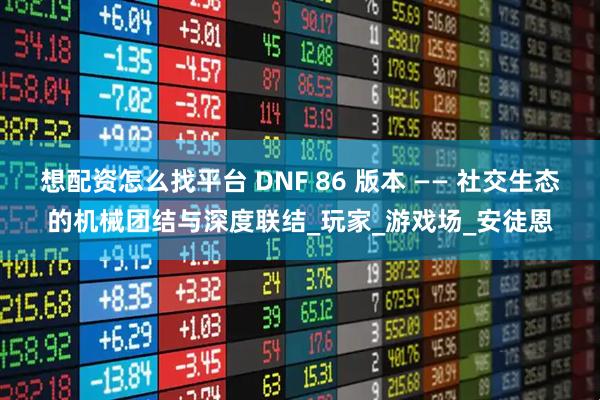 想配资怎么找平台 DNF 86 版本 —— 社交生态的机械团结与深度联结_玩家_游戏场_安徒恩