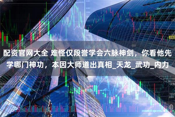 配资官网大全 难怪仅段誉学会六脉神剑，你看他先学哪门神功，本因大师道出真相_天龙_武功_内力