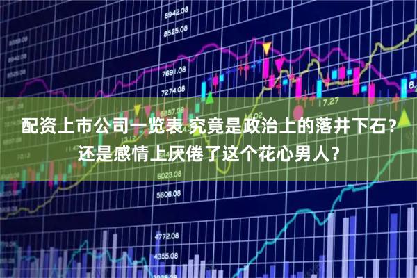 配资上市公司一览表 究竟是政治上的落井下石？还是感情上厌倦了这个花心男人？
