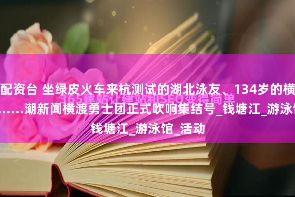 配资台 坐绿皮火车来杭测试的湖北泳友、134岁的横渡组合......潮新闻横渡勇士团正式吹响集结号_钱塘江_游泳馆_活动