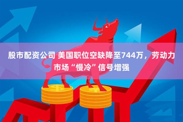 股市配资公司 美国职位空缺降至744万，劳动力市场“慢冷”信号增强