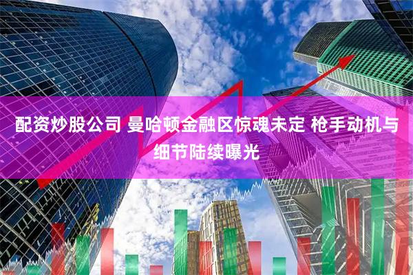 配资炒股公司 曼哈顿金融区惊魂未定 枪手动机与细节陆续曝光