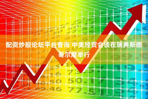 配资炒股论坛平台查询 中美经贸会谈在瑞典斯德哥尔摩举行