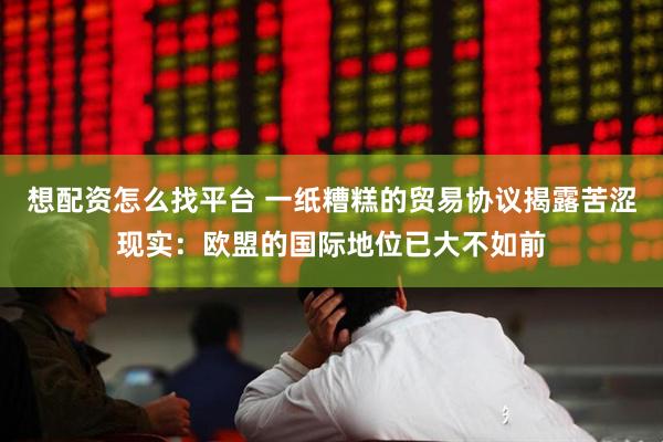 想配资怎么找平台 一纸糟糕的贸易协议揭露苦涩现实：欧盟的国际地位已大不如前