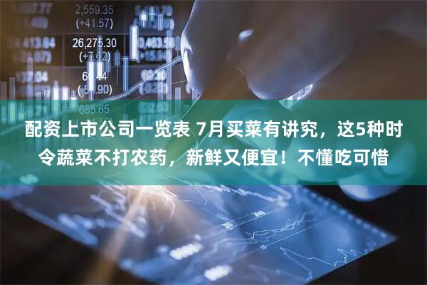 配资上市公司一览表 7月买菜有讲究，这5种时令蔬菜不打农药，新鲜又便宜！不懂吃可惜