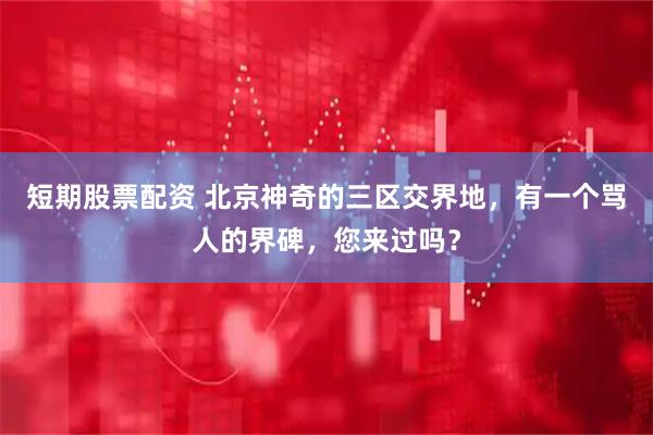 短期股票配资 北京神奇的三区交界地，有一个骂人的界碑，您来过吗？