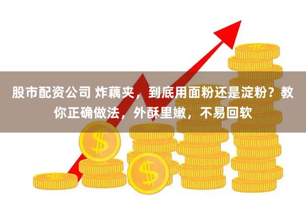 股市配资公司 炸藕夹，到底用面粉还是淀粉？教你正确做法，外酥里嫩，不易回软