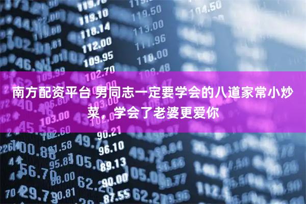 南方配资平台 男同志一定要学会的八道家常小炒菜，学会了老婆更爱你
