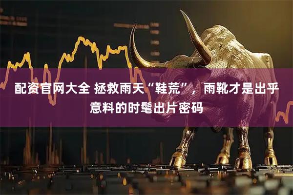 配资官网大全 拯救雨天“鞋荒”，雨靴才是出乎意料的时髦出片密码