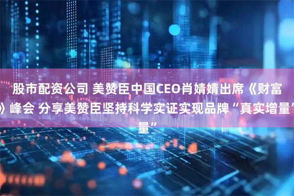 股市配资公司 美赞臣中国CEO肖婧婧出席《财富》峰会 分享美赞臣坚持科学实证实现品牌“真实增量”