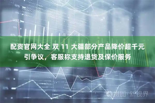 配资官网大全 双 11 大疆部分产品降价超千元引争议，客服称支持退货及保价服务