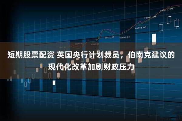 短期股票配资 英国央行计划裁员，伯南克建议的现代化改革加剧财政压力