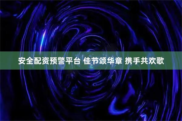 安全配资预警平台 佳节颂华章 携手共欢歌