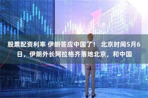股票配资利率 伊朗答应中国了！ 北京时间5月6日，伊朗外长阿拉格齐落地北京，和中国