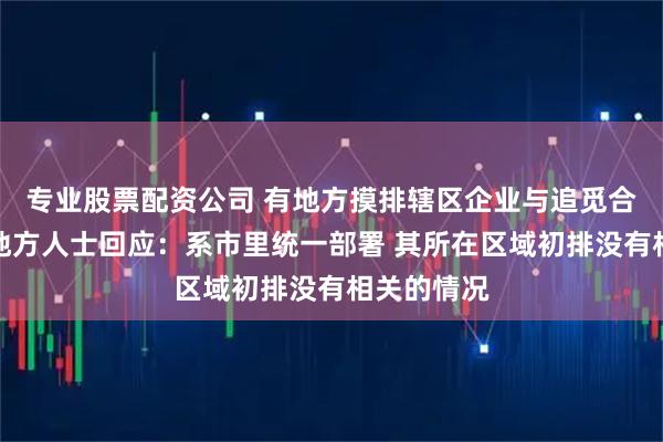 专业股票配资公司 有地方摸排辖区企业与追觅合作情况？地方人士回应：系市里统一部署 其所在区域初排没有相关的情况