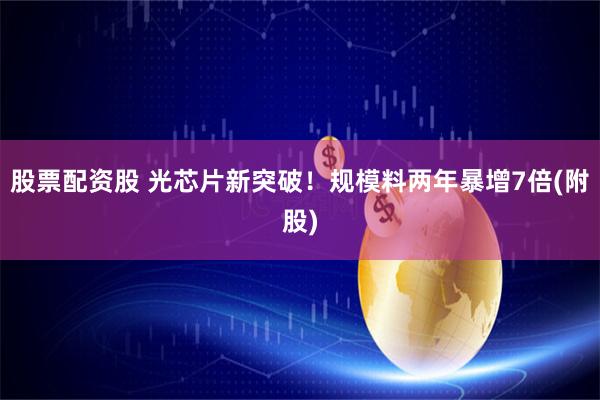 股票配资股 光芯片新突破！规模料两年暴增7倍(附股)