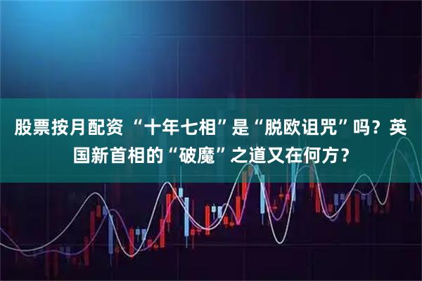 股票按月配资 “十年七相”是“脱欧诅咒”吗？英国新首相的“破魔”之道又在何方？