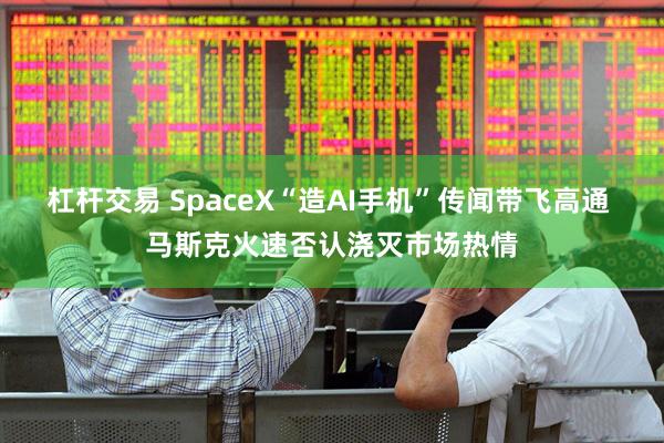 杠杆交易 SpaceX“造AI手机”传闻带飞高通 马斯克火速否认浇灭市场热情