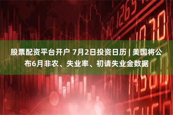 股票配资平台开户 7月2日投资日历 | 美国将公布6月非农、失业率、初请失业金数据