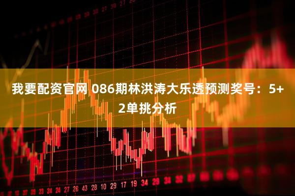 我要配资官网 086期林洪涛大乐透预测奖号：5+2单挑分析