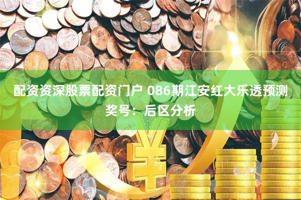 配资资深股票配资门户 086期江安红大乐透预测奖号：后区分析