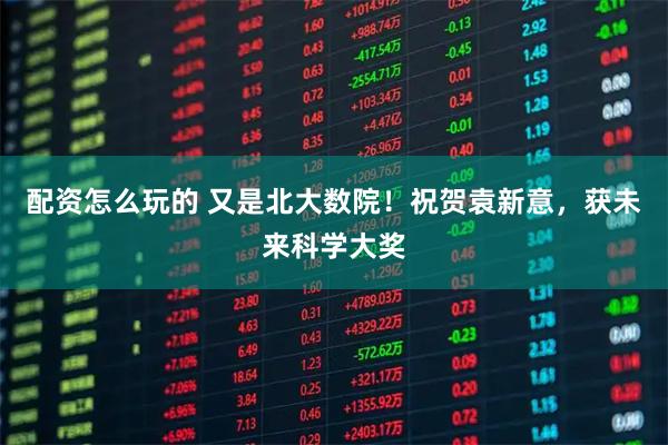 配资怎么玩的 又是北大数院！祝贺袁新意，获未来科学大奖