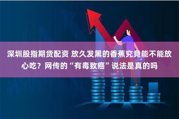 深圳股指期货配资 放久发黑的香蕉究竟能不能放心吃？网传的“有毒致癌”说法是真的吗