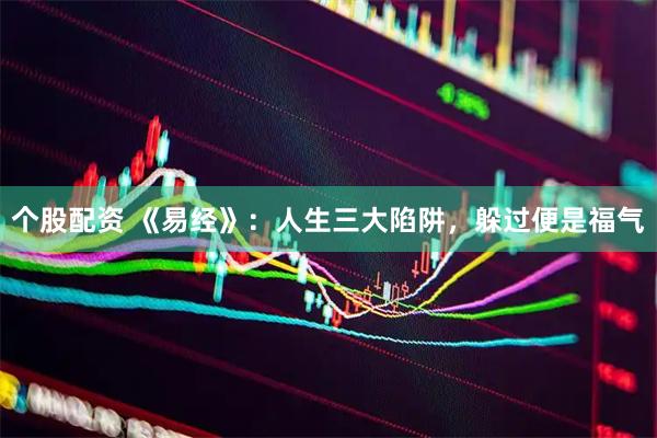 个股配资 《易经》：人生三大陷阱，躲过便是福气
