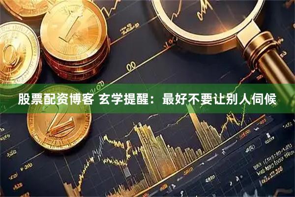 股票配资博客 玄学提醒：最好不要让别人伺候